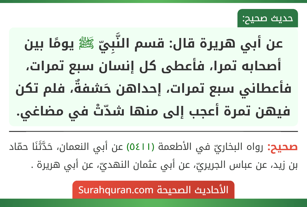 عن أبي هريرة قال: قسم النَّبِيّ ﷺ يومًا بين أصحابه تمرا، فأعطى كل إنسان سبع تمرات، فأعطاني سبع تمرات، إحداهن حَشفةٌ، فلم تكن فيهن تمرة أعجب إلى منها شدّتْ في مضاغي.