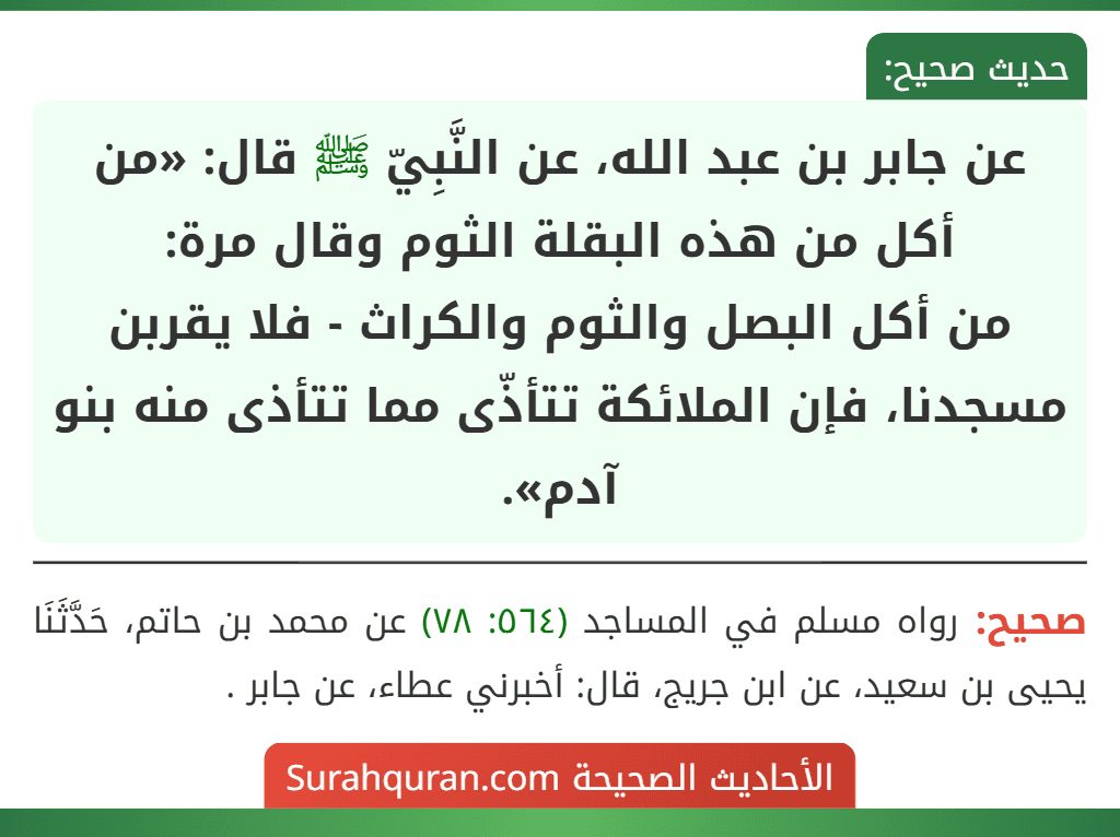 عن جابر بن عبد الله، عن النَّبِيّ ﷺ قال: «من أكل من هذه البقلة الثوم وقال مرة:
من أكل البصل والثوم والكراث - فلا يقربن مسجدنا، فإن الملائكة تتأذّى مما تتأذى منه بنو آدم».