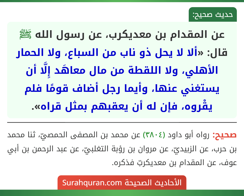 عن المقدام بن معديكرب، عن رسول الله ﷺ قال: «ألا لا يحل ذو ناب من السباع، ولا الحمار الأهلي، ولا اللقطة من مال معاهَد إِلَّا أن يستغني عنها، وأيما رجل أضاف قومًا فلم يقْروه، فإن له أن يعقبهم بمثل قراه». عن المقدام بن معديكرب، عن رسول الله ﷺ قال: «ألا لا يحل ذو ناب من السباع، ولا الحمار الأهلي، ولا اللقطة من مال معاهَد إِلَّا أن يستغني عنها، وأيما رجل أضاف قومًا فلم يقْروه، فإن له أن يعقبهم بمثل قراه».