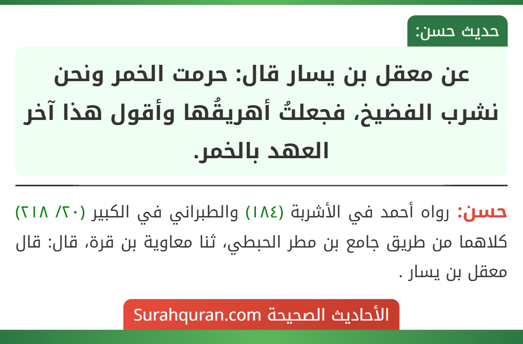 عن معقل بن يسار قال: حرمت الخمر ونحن نشرب الفضيخ، فجعلتُ أهريقُها وأقول هذا آخر العهد بالخمر. عن معقل بن يسار قال: حرمت الخمر ونحن نشرب الفضيخ، فجعلتُ أهريقُها وأقول هذا آخر العهد بالخمر.
