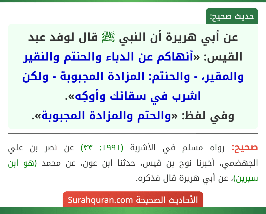 عن أبي هريرة أن النبي ﷺ قال لوفد عبد القيس: «أنهاكم عن الدباء والحنتم والنقير والمقير، - والحنتم: المزادة المجبوبة - ولكن اشرب في سقائك وأوكِه».
وفي لفظ: «والحتم والمزادة المجبوبة».