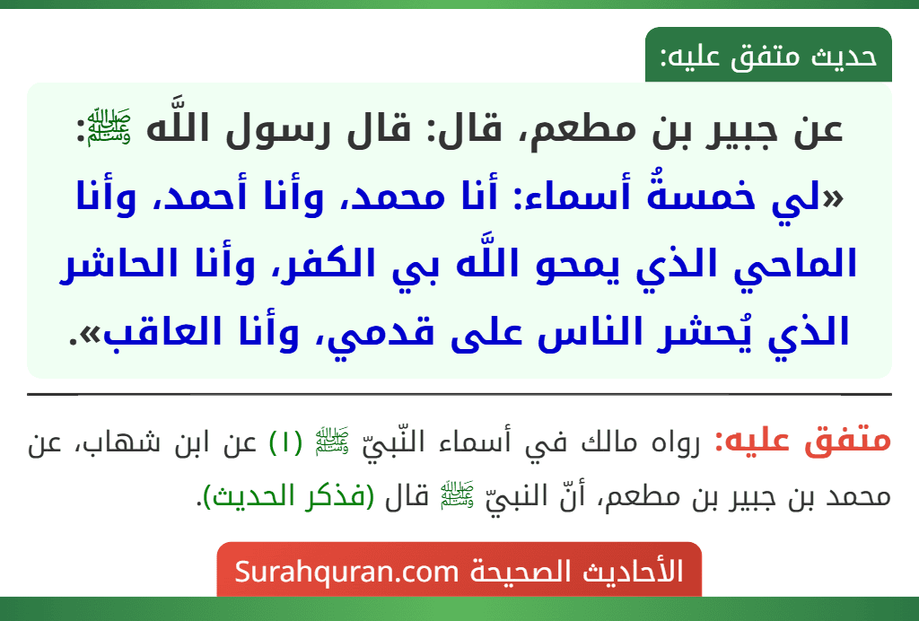عن جبير بن مطعم، قال: قال رسول اللَّه ﷺ: «لي خمسةُ أسماء: أنا محمد، وأنا أحمد، وأنا الماحي الذي يمحو اللَّه بي الكفر، وأنا الحاشر الذي يُحشر الناس على قدمي، وأنا العاقب».