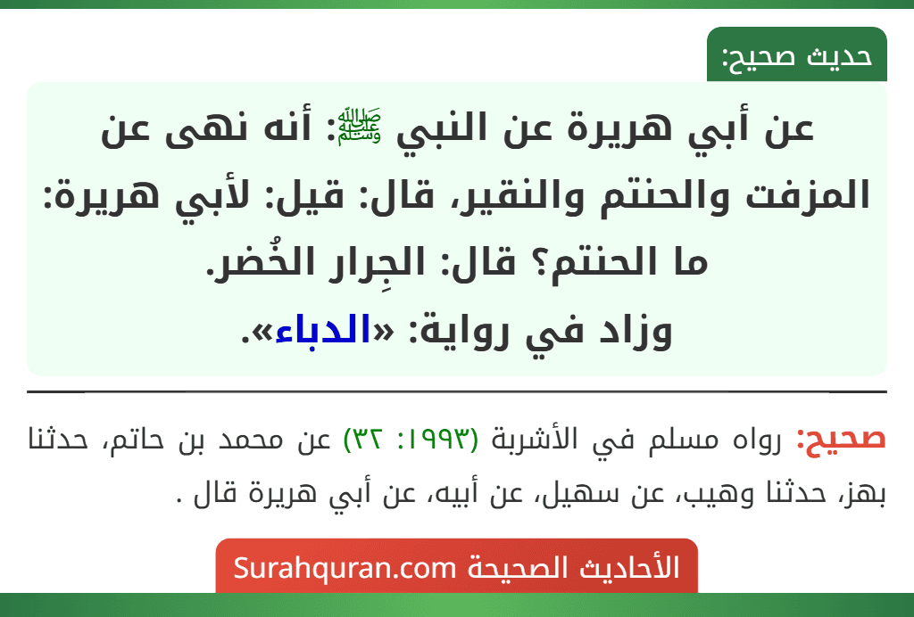 عن أبي هريرة عن النبي ﷺ: أنه نهى عن المزفت والحنتم والنقير، قال: قيل: لأبي هريرة: ما الحنتم؟ قال: الجِرار الخُضر.
وزاد في رواية: «الدباء».