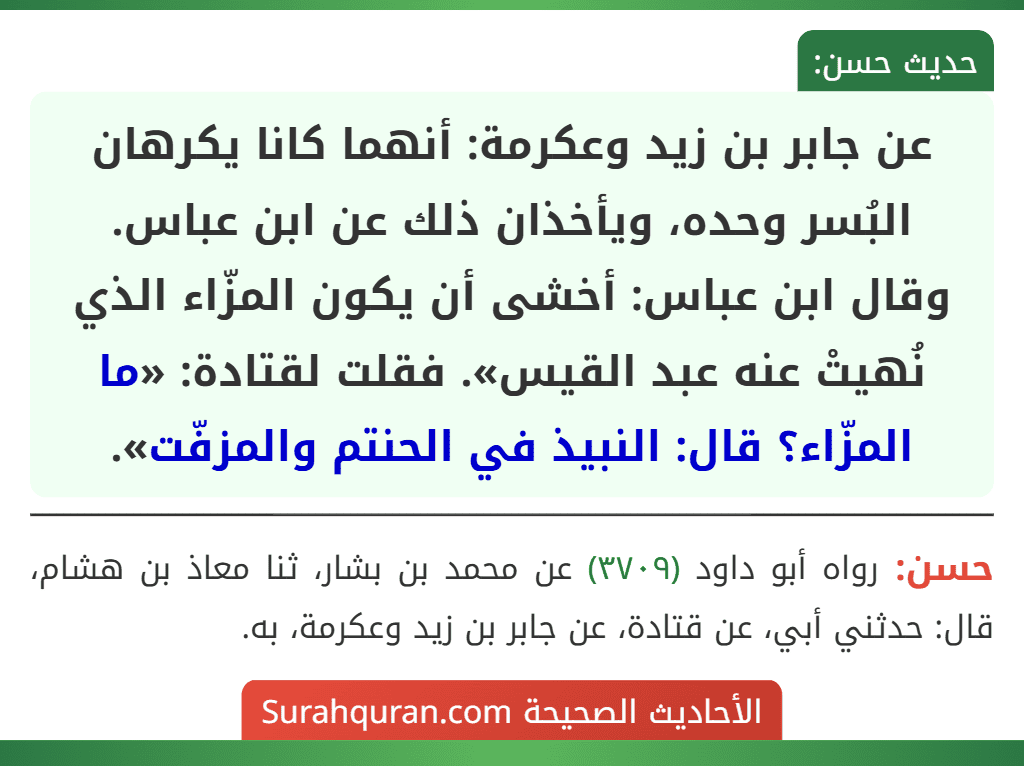 عن جابر بن زيد وعكرمة: أنهما كانا يكرهان البُسر وحده، ويأخذان ذلك عن ابن عباس.
وقال ابن عباس: أخشى أن يكون المزّاء الذي نُهيتْ عنه عبد القيس». فقلت لقتادة: «ما المزّاء؟ قال: النبيذ في الحنتم والمزفّت».