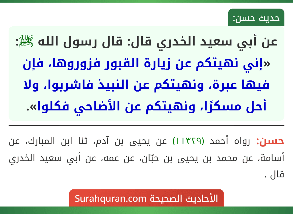 عن أبي سعيد الخدري قال: قال رسول الله ﷺ: «إني نهيتكم عن زيارة القبور فزوروها، فإن فيها عبرة، ونهيتكم عن النبيذ فاشربوا، ولا أحل مسكرًا، ونهيتكم عن الأضاحي فكلوا».