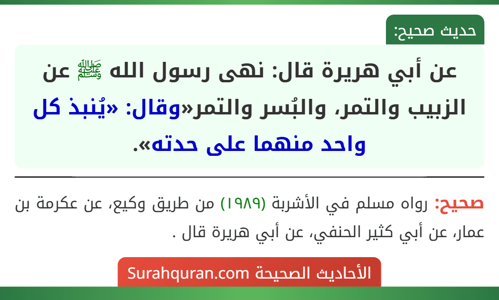 عن أبي هريرة قال: نهى رسول الله ﷺ عن الزبيب والتمر، والبُسر والتمر«وقال: «يُنبذ كل واحد منهما على حدته». عن أبي هريرة قال: نهى رسول الله ﷺ عن الزبيب والتمر، والبُسر والتمر«وقال: «يُنبذ كل واحد منهما على حدته».