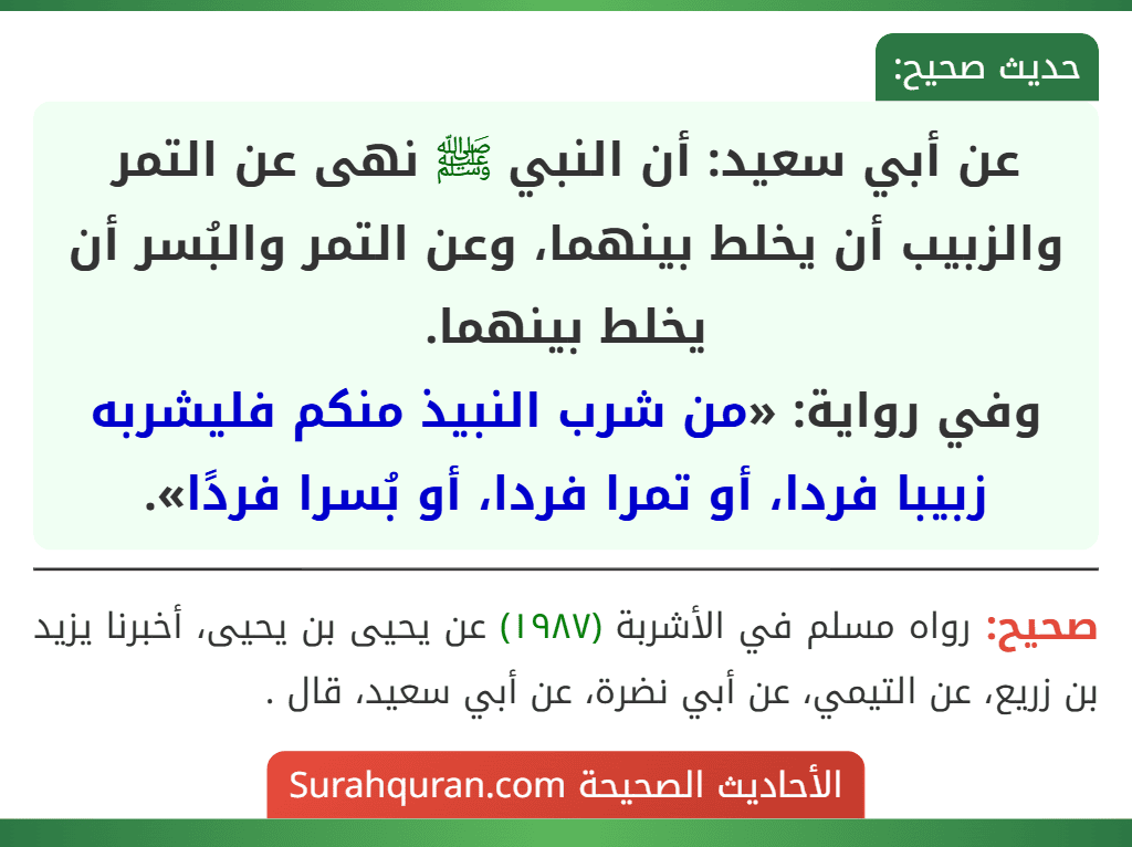عن أبي سعيد: أن النبي ﷺ نهى عن التمر والزبيب أن يخلط بينهما، وعن التمر والبُسر أن يخلط بينهما.
وفي رواية: «من شرب النبيذ منكم فليشربه زبيبا فردا، أو تمرا فردا، أو بُسرا فردًا».
