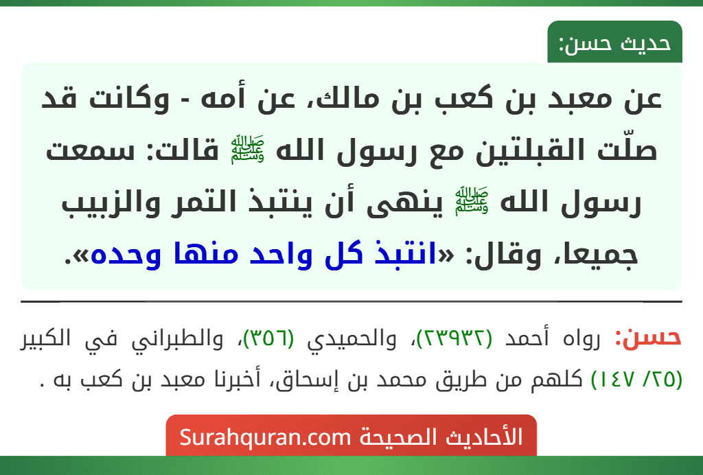 عن معبد بن كعب بن مالك، عن أمه - وكانت قد صلّت القبلتين مع رسول الله ﷺ قالت: سمعت رسول الله ﷺ ينهى أن ينتبذ التمر والزبيب جميعا، وقال: «انتبذ كل واحد منها وحده».