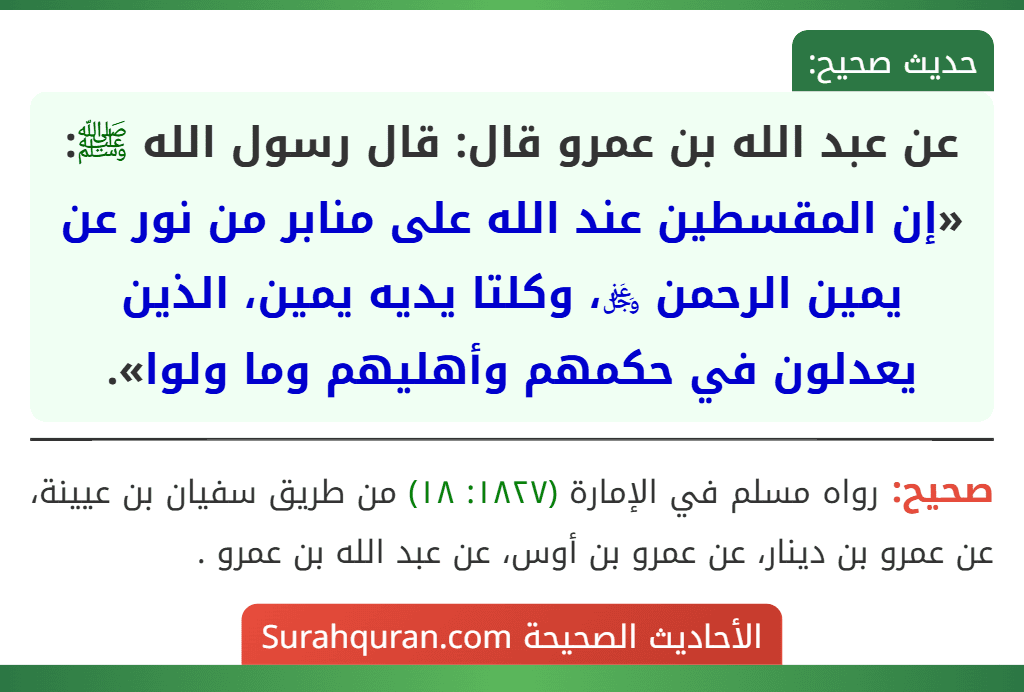 عن عبد الله بن عمرو قال: قال رسول الله ﷺ: «إن المقسطين عند الله على منابر من نور عن يمين الرحمن ﷿، وكلتا يديه يمين، الذين يعدلون في حكمهم وأهليهم وما ولوا».