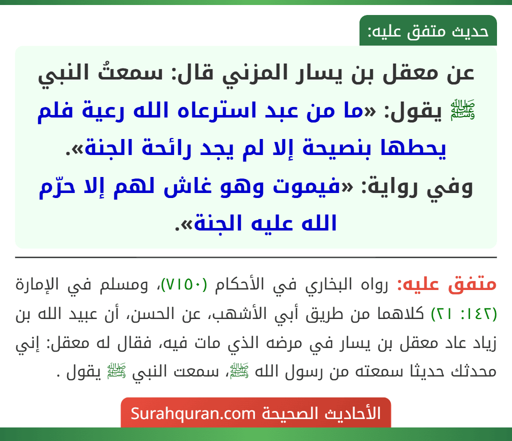 عن معقل بن يسار المزني قال: سمعتُ النبي ﷺ يقول: «ما من عبد استرعاه الله رعية فلم يحطها بنصيحة إلا لم يجد رائحة الجنة».
وفي رواية: «فيموت وهو غاش لهم إلا حرّم الله عليه الجنة».