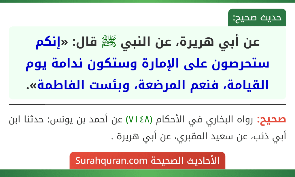 عن أبي هريرة، عن النبي ﷺ قال: «إنكم ستحرصون على الإمارة وستكون ندامة يوم القيامة، فنعم المرضعة، وبئست الفاطمة». عن أبي هريرة، عن النبي ﷺ قال: «إنكم ستحرصون على الإمارة وستكون ندامة يوم القيامة، فنعم المرضعة، وبئست الفاطمة».