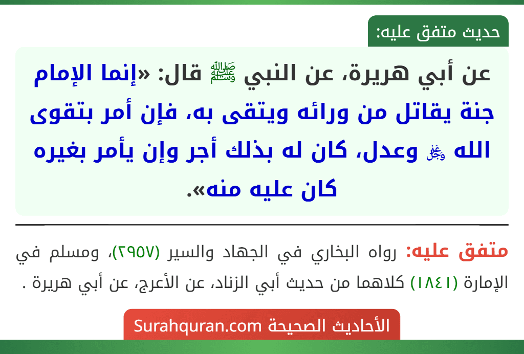 عن أبي هريرة، عن النبي ﷺ قال: «إنما الإمام جنة يقاتل من ورائه ويتقى به، فإن أمر بتقوى الله ﷿ وعدل، كان له بذلك أجر وإن يأمر بغيره كان عليه منه». عن أبي هريرة، عن النبي ﷺ قال: «إنما الإمام جنة يقاتل من ورائه ويتقى به، فإن أمر بتقوى الله ﷿ وعدل، كان له بذلك أجر وإن يأمر بغيره كان عليه منه».