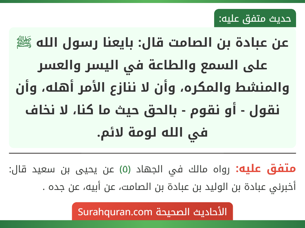 عن عبادة بن الصامت قال: بايعنا رسول الله ﷺ على السمع والطاعة في اليسر والعسر والمنشط والمكره، وأن لا ننازع الأمر أهله، وأن نقول - أو نقوم - بالحق حيث ما كنا، لا نخاف في الله لومة لائم.