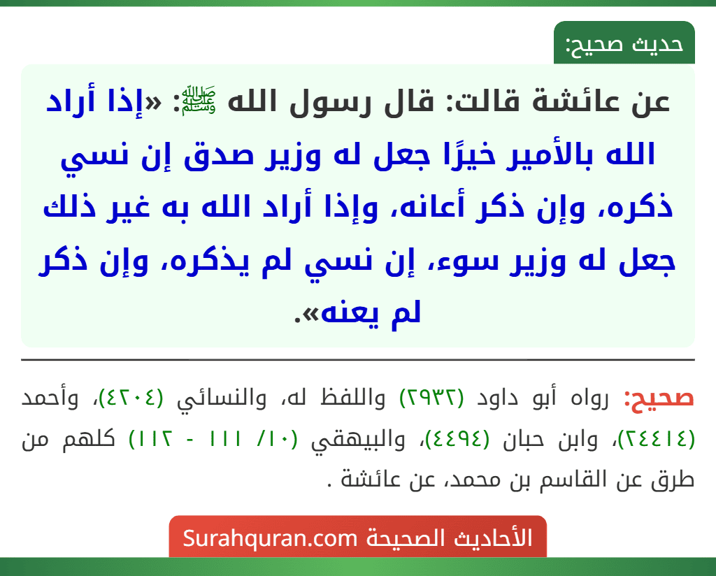 عن عائشة قالت: قال رسول الله ﷺ: «إذا أراد الله بالأمير خيرًا جعل له وزير صدق إن نسي ذكره، وإن ذكر أعانه، وإذا أراد الله به غير ذلك جعل له وزير سوء، إن نسي لم يذكره، وإن ذكر لم يعنه». عن عائشة قالت: قال رسول الله ﷺ: «إذا أراد الله بالأمير خيرًا جعل له وزير صدق إن نسي ذكره، وإن ذكر أعانه، وإذا أراد الله به غير ذلك جعل له وزير سوء، إن نسي لم يذكره، وإن ذكر لم يعنه».