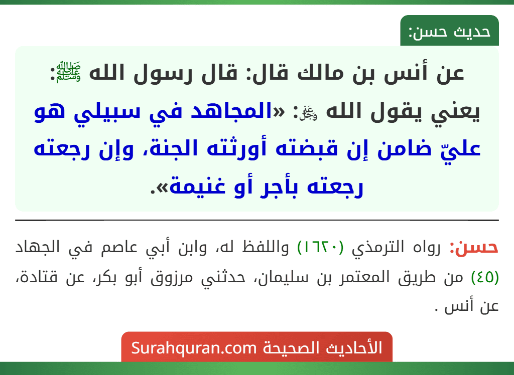عن أنس بن مالك قال: قال رسول الله ﷺ: يعني يقول الله ﷿: «المجاهد في سبيلي هو عليّ ضامن إن قبضته أورثته الجنة، وإن رجعته رجعته بأجر أو غنيمة». عن أنس بن مالك قال: قال رسول الله ﷺ: يعني يقول الله ﷿: «المجاهد في سبيلي هو عليّ ضامن إن قبضته أورثته الجنة، وإن رجعته رجعته بأجر أو غنيمة».