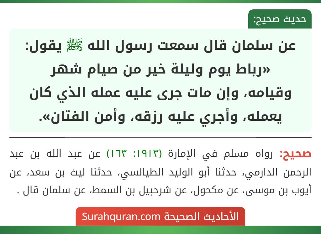 عن سلمان قال سمعت رسول الله ﷺ يقول: «رباط يوم وليلة خير من صيام شهر
وقيامه، وإن مات جرى عليه عمله الذي كان يعمله، وأجري عليه رزقه، وأمن الفتان».