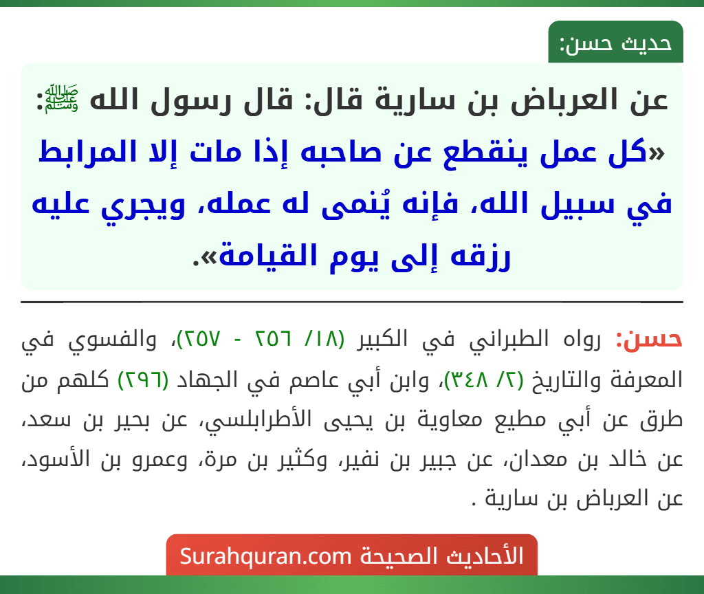 عن العرباض بن سارية قال: قال رسول الله ﷺ: «كل عمل ينقطع عن صاحبه إذا مات إلا المرابط في سبيل الله، فإنه يُنمى له عمله، ويجري عليه رزقه إلى يوم القيامة».