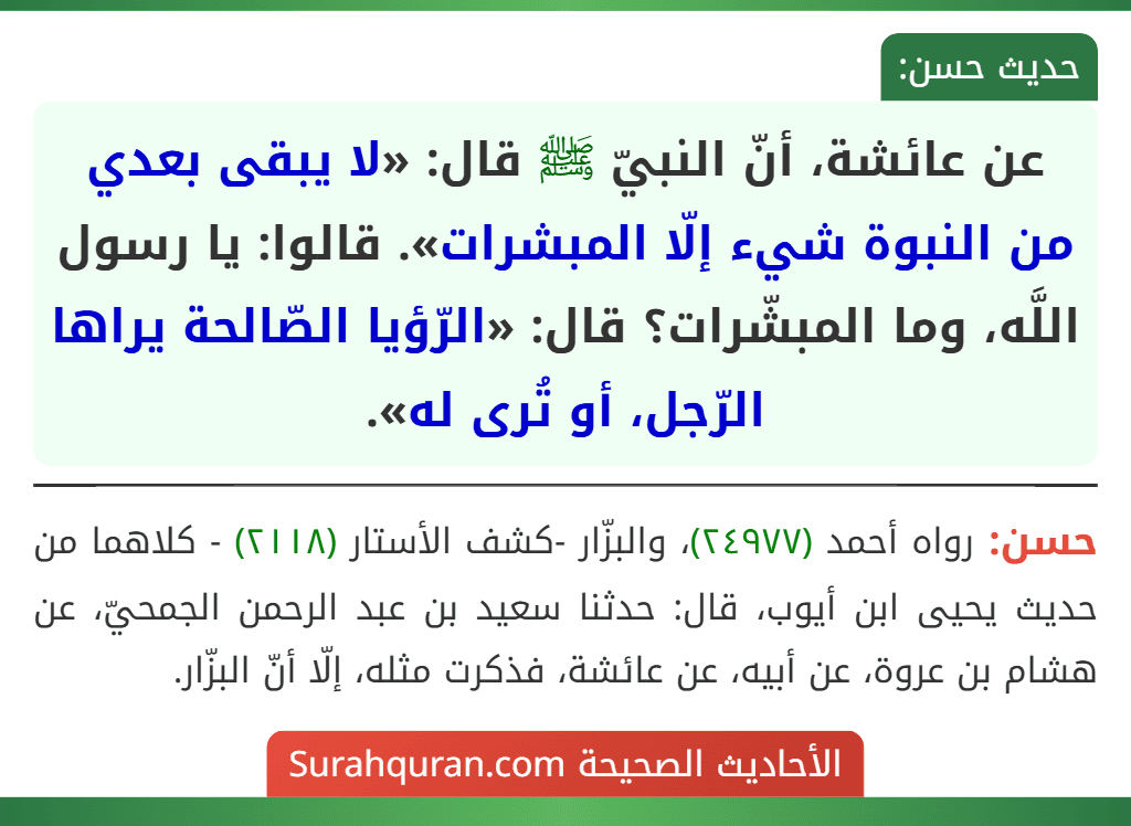 عن عائشة، أنّ النبيّ ﷺ قال: «لا يبقى بعدي من النبوة شيء إلّا المبشرات». قالوا: يا رسول اللَّه، وما المبشّرات؟ قال: «الرّؤيا الصّالحة يراها الرّجل، أو تُرى له».