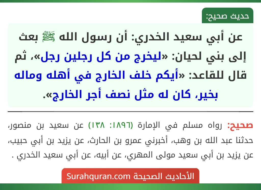 عن أبي سعيد الخدري: أن رسول الله ﷺ بعث إلى بني لحيان: «ليخرج من كل رجلين رجل»، ثم قال للقاعد: «أيكم خلف الخارج في أهله وماله بخير، كان له مثل نصف أجر الخارج».