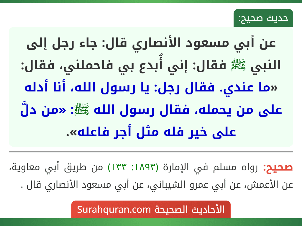 عن أبي مسعود الأنصاري قال: جاء رجل إلى النبي ﷺ فقال: إني أُبدع بي فاحملني، فقال: «ما عندي. فقال رجل: يا رسول الله، أنا أدله على من يحمله، فقال رسول الله ﷺ: «من دلَّ على خير فله مثل أجر فاعله».