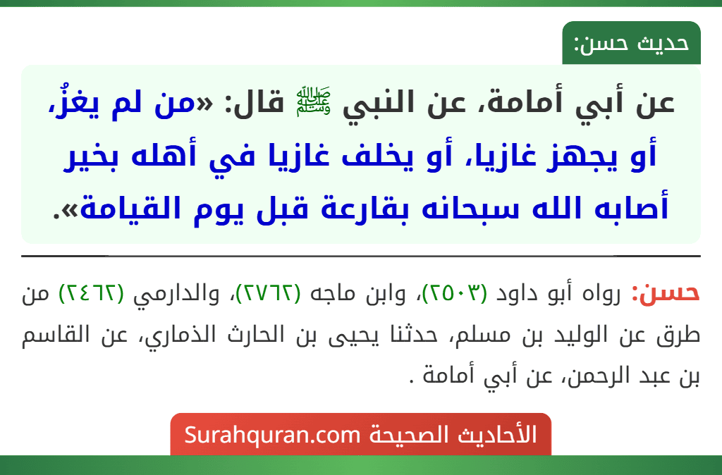 عن أبي أمامة، عن النبي ﷺ قال: «من لم يغزُ، أو يجهز غازيا، أو يخلف غازيا في أهله بخير أصابه الله سبحانه بقارعة قبل يوم القيامة». عن أبي أمامة، عن النبي ﷺ قال: «من لم يغزُ، أو يجهز غازيا، أو يخلف غازيا في أهله بخير أصابه الله سبحانه بقارعة قبل يوم القيامة».