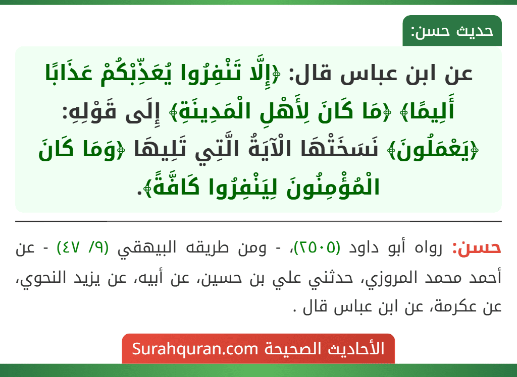 عن ابن عباس قال: ﴿إِلَّا تَنْفِرُوا يُعَذِّبْكُمْ عَذَابًا أَلِيمًا﴾ ﴿مَا كَانَ لِأَهْلِ الْمَدِينَةِ﴾ إِلَى قَوْلِهِ: ﴿يَعْمَلُونَ﴾ نَسَخَتْهَا الْآيَةُ الَّتِي تَلِيهَا ﴿وَمَا كَانَ الْمُؤْمِنُونَ لِيَنْفِرُوا كَافَّةً﴾.