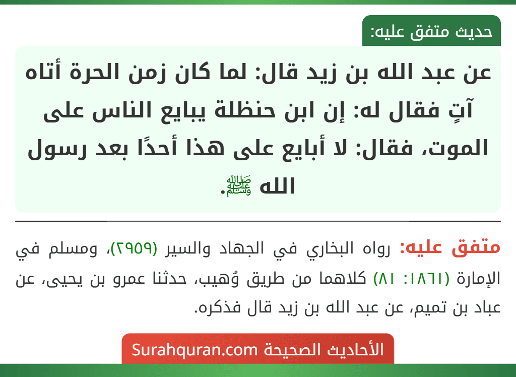 عن عبد الله بن زيد قال: لما كان زمن الحرة أتاه آتٍ فقال له: إن ابن حنظلة يبايع الناس على الموت، فقال: لا أبايع على هذا أحدًا بعد رسول الله ﷺ.