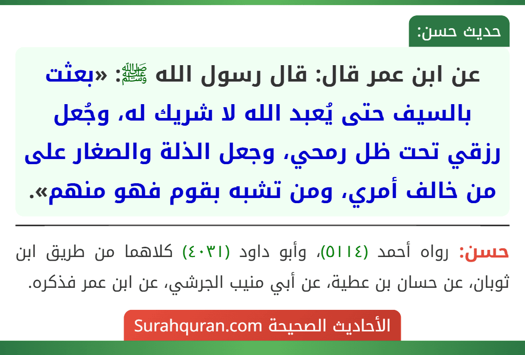 عن ابن عمر قال: قال رسول الله ﷺ: «بعثت بالسيف حتى يُعبد الله لا شريك له، وجُعل رزقي تحت ظل رمحي، وجعل الذلة والصغار على من خالف أمري، ومن تشبه بقوم فهو منهم».