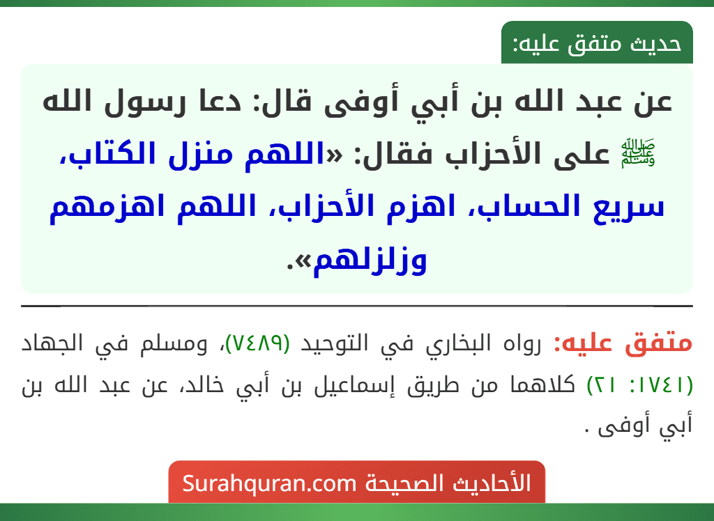 عن عبد الله بن أبي أوفى قال: دعا رسول الله ﷺ على الأحزاب فقال: «اللهم منزل الكتاب، سريع الحساب، اهزم الأحزاب، اللهم اهزمهم وزلزلهم». عن عبد الله بن أبي أوفى قال: دعا رسول الله ﷺ على الأحزاب فقال: «اللهم منزل الكتاب، سريع الحساب، اهزم الأحزاب، اللهم اهزمهم وزلزلهم».