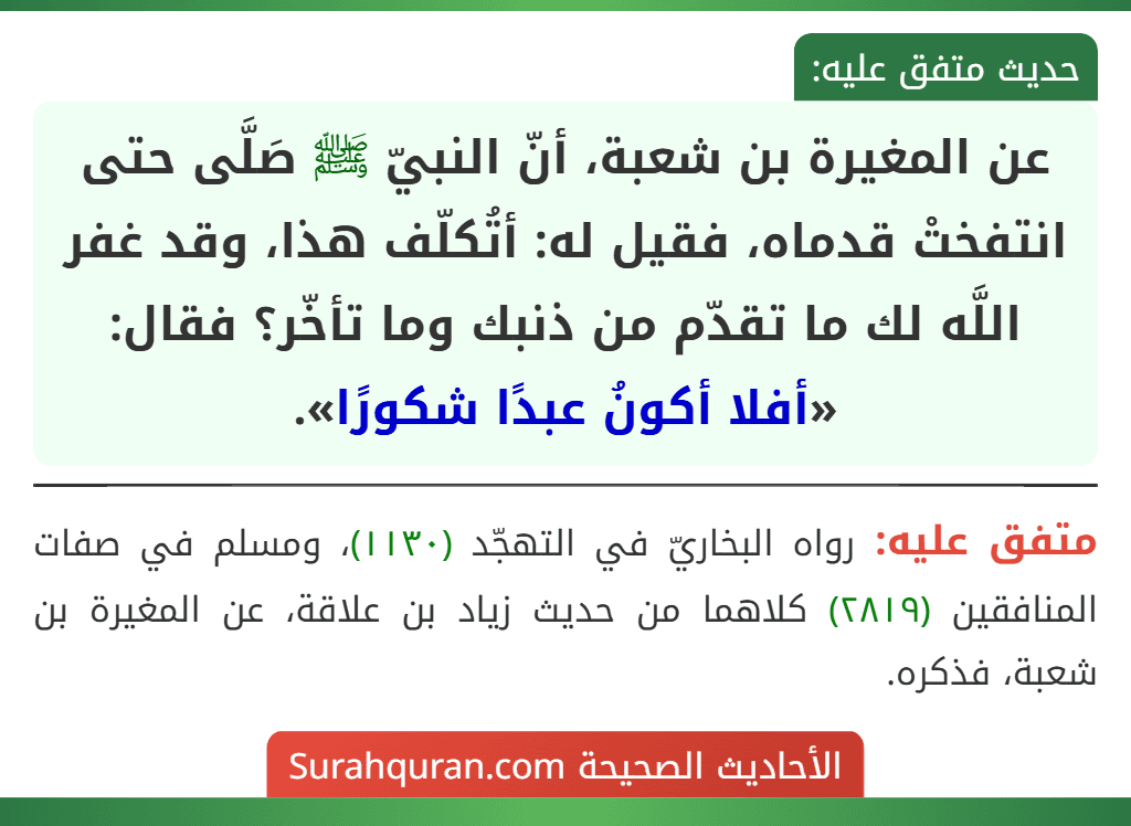 عن المغيرة بن شعبة، أنّ النبيّ ﷺ صَلَّى حتى انتفختْ قدماه، فقيل له: أتُكلّف هذا، وقد غفر اللَّه لك ما تقدّم من ذنبك وما تأخّر؟ فقال: «أفلا أكونُ عبدًا شكورًا».