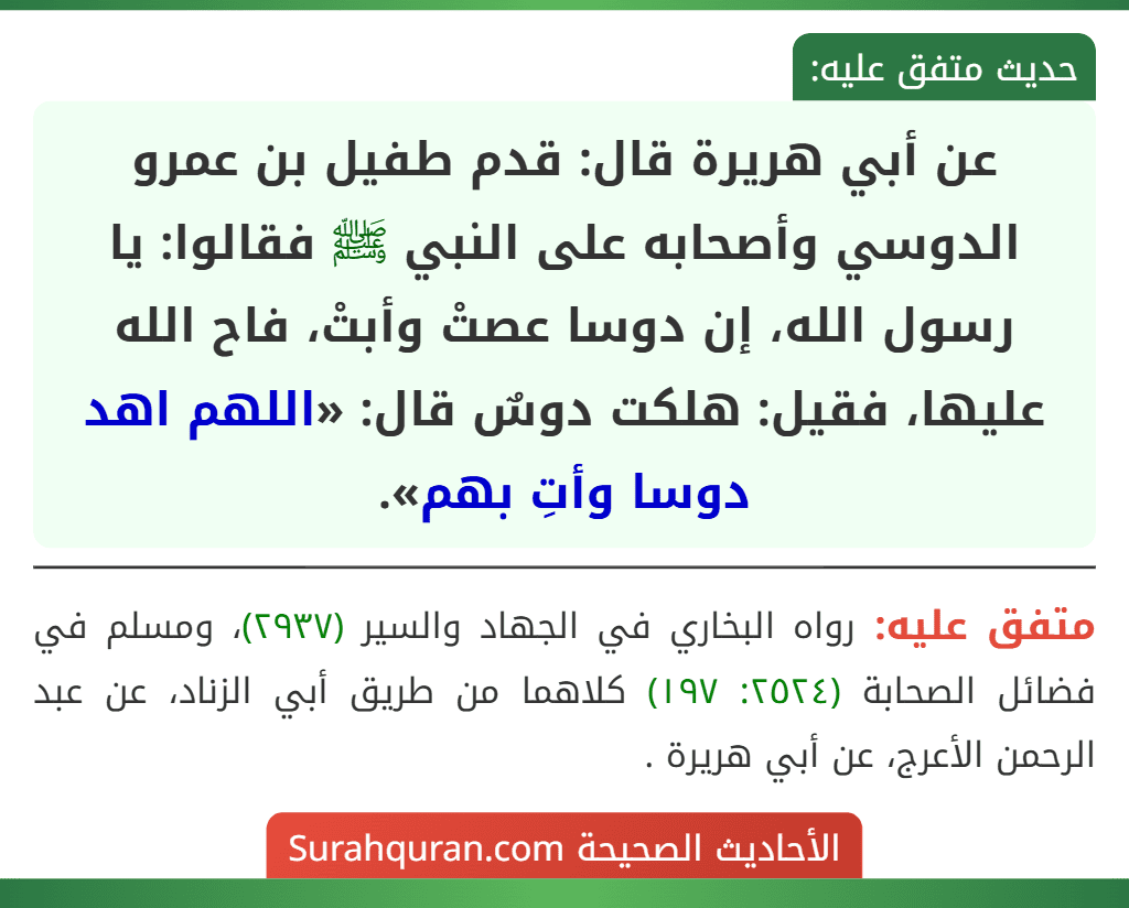 عن أبي هريرة قال: قدم طفيل بن عمرو الدوسي وأصحابه على النبي ﷺ فقالوا: يا رسول الله، إن دوسا عصتْ وأبتْ، فاح الله عليها، فقيل: هلكت دوسٌ قال: «اللهم اهد دوسا وأتِ بهم».