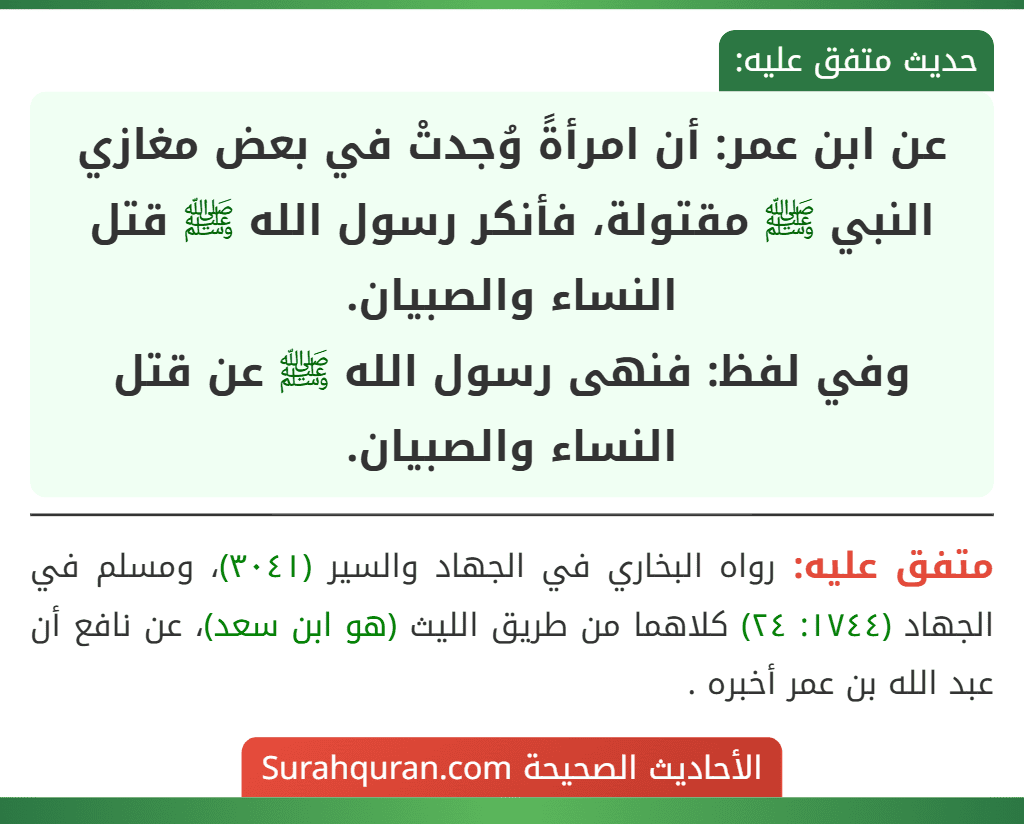 عن ابن عمر: أن امرأةً وُجدتْ في بعض مغازي النبي ﷺ مقتولة، فأنكر رسول الله ﷺ قتل النساء والصبيان.
وفي لفظ: فنهى رسول الله ﷺ عن قتل النساء والصبيان.