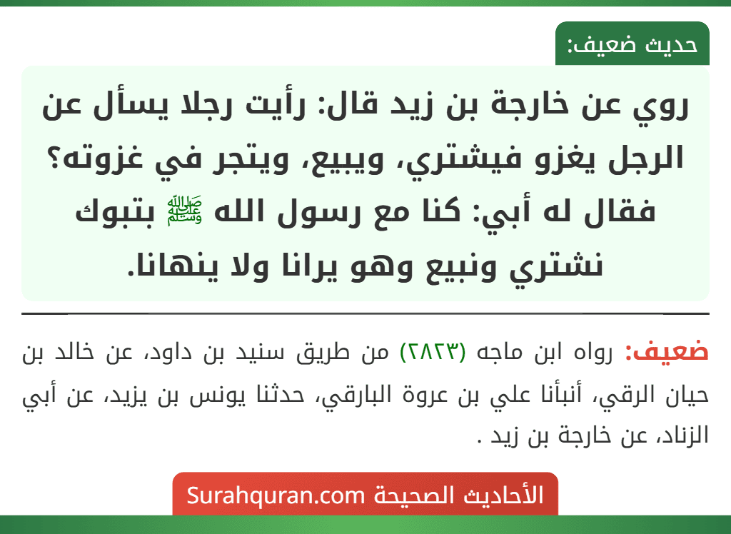 روي عن خارجة بن زيد قال: رأيت رجلا يسأل عن الرجل يغزو فيشتري، ويبيع، ويتجر في غزوته؟ فقال له أبي: كنا مع رسول الله ﷺ بتبوك نشتري ونبيع وهو يرانا ولا ينهانا.