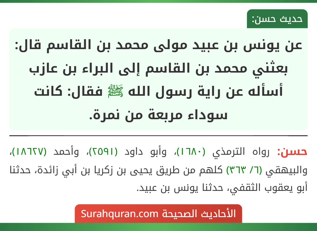 عن يونس بن عبيد مولى محمد بن القاسم قال: بعثني محمد بن القاسم إلى البراء بن عازب أسأله عن راية رسول الله ﷺ فقال: كانت سوداء مربعة من نمرة.