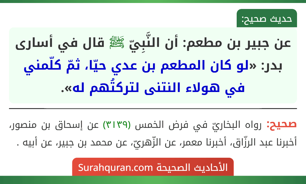عن جبير بن مطعم: أن النَّبِيّ ﷺ قال في أسارى بدر: «لو كان المطعم بن عدي حيّا، ثمّ كلّمني في هولاء النتنى لتركتُهم له».