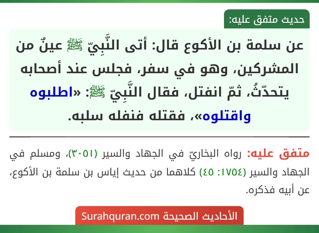 عن سلمة بن الأكوع قال: أتى النَّبِيّ ﷺ عينٌ من المشركين، وهو في سفر، فجلس عند أصحابه يتحدّثُ، ثمّ انفتل، فقال النَّبِيّ ﷺ: «اطلبوه واقتلوه»، فقتله فنفله سلبه.