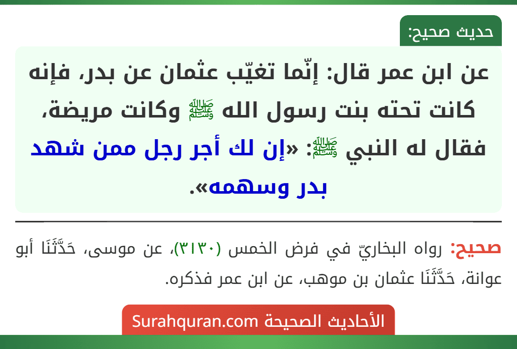 عن ابن عمر قال: إنّما تغيّب عثمان عن بدر، فإنه كانت تحته بنت رسول الله ﷺ وكانت مريضة، فقال له النبي ﷺ: «إن لك أجر رجل ممن شهد بدر وسهمه».