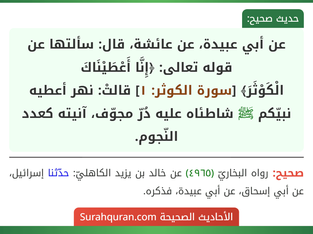 عن أبي عبيدة، عن عائشة، قال: سألتها عن قوله تعالى: ﴿إِنَّا أَعْطَيْنَاكَ
الْكَوْثَرَ﴾ [سورة الكوثر: ١] قالتْ: نهر أعطيه نبيّكم ﷺ شاطئاه عليه دُرّ مجوّف، آنيته كعدد النّجوم.