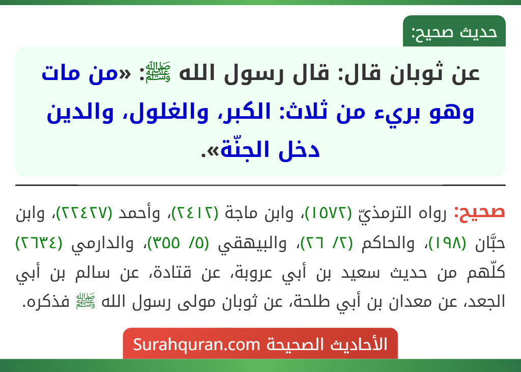عن ثوبان قال: قال رسول الله ﷺ: «من مات وهو بريء من ثلاث: الكبر، والغلول، والدين دخل الجنّة». عن ثوبان قال: قال رسول الله ﷺ: «من مات وهو بريء من ثلاث: الكبر، والغلول، والدين دخل الجنّة».