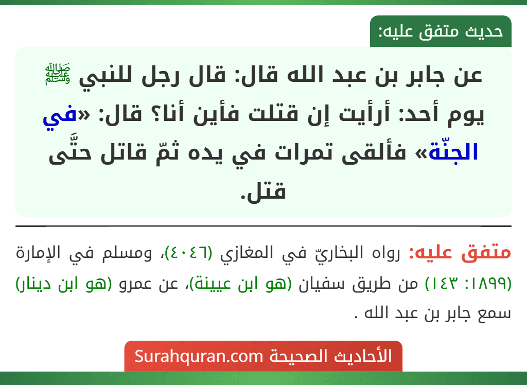 عن جابر بن عبد الله قال: قال رجل للنبي ﷺ يوم أحد: أرأيت إن قتلت فأين أنا؟ قال: «في الجنّة» فألقى تمرات في يده ثمّ قاتل حتَّى قتل.