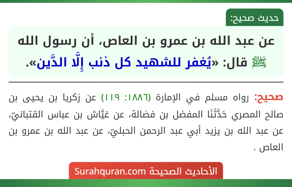 عن عبد الله بن عمرو بن العاص، أن رسول الله ﷺ قال: «يُغفر للشهيد كل ذنب إِلَّا الدَّين». عن عبد الله بن عمرو بن العاص، أن رسول الله ﷺ قال: «يُغفر للشهيد كل ذنب إِلَّا الدَّين».