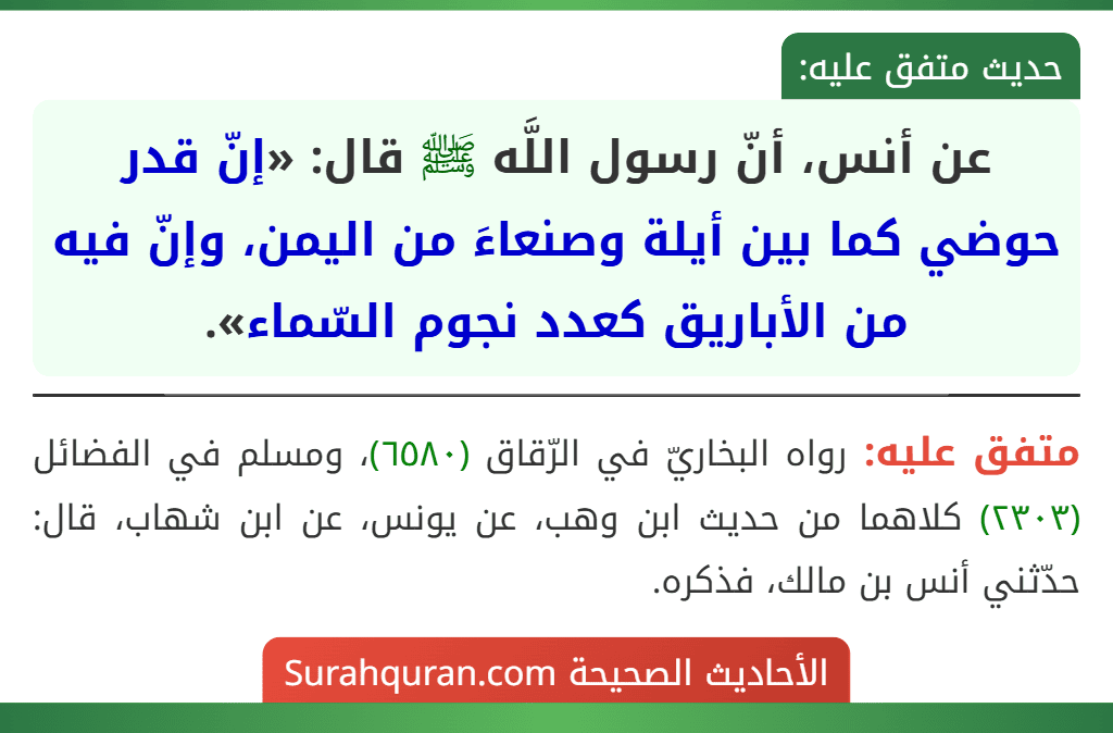 عن أنس، أنّ رسول اللَّه ﷺ قال: «إنّ قدر حوضي كما بين أيلة وصنعاءَ من اليمن، وإنّ فيه من الأباريق كعدد نجوم السّماء».