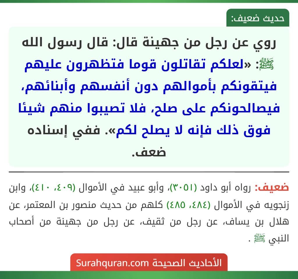 روي عن رجل من جهينة قال: قال رسول الله ﷺ: «لعلكم تقاتلون قوما فتظهرون عليهم فيتقونكم بأموالهم دون أنفسهم وأبنائهم، فيصالحونكم على صلح، فلا تصيبوا منهم شيئا فوق ذلك فإنه لا يصلح لكم». ففي إسناده ضعف.