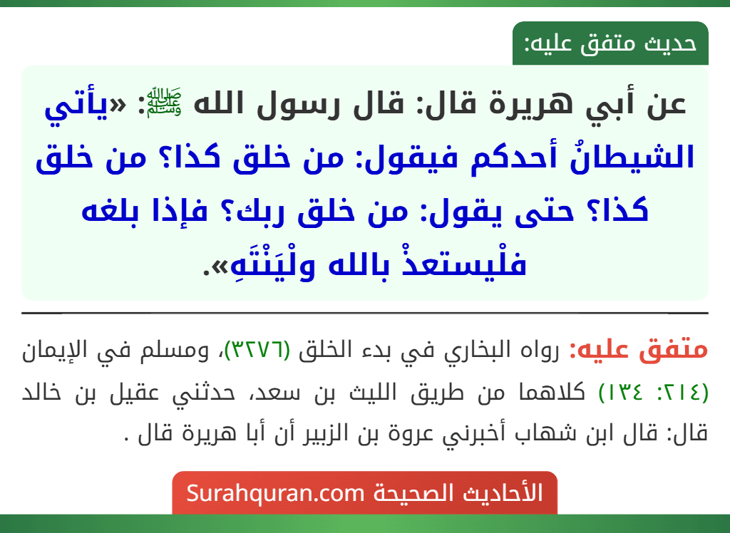 عن أبي هريرة قال: قال رسول الله ﷺ: «يأتي الشيطانُ أحدكم فيقول: من خلق كذا؟ من خلق كذا؟ حتى يقول: من خلق ربك؟ فإذا بلغه فلْيستعذْ بالله ولْيَنْتَهِ».