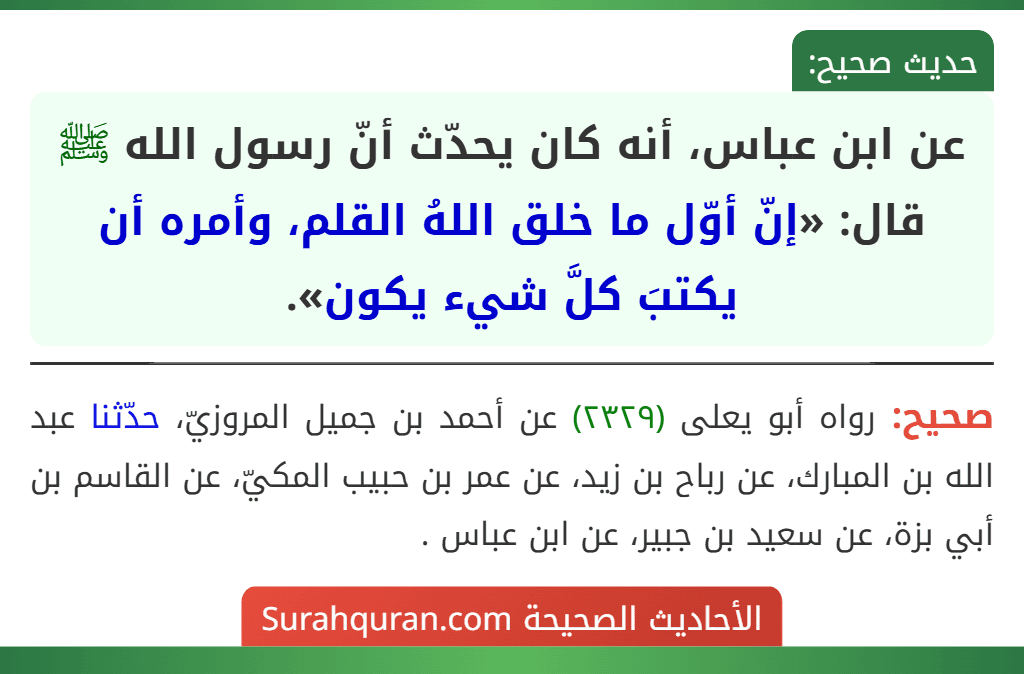عن ابن عباس، أنه كان يحدّث أنّ رسول الله ﷺ قال: «إنّ أوّل ما خلق اللهُ القلم، وأمره أن يكتبَ كلَّ شيء يكون».