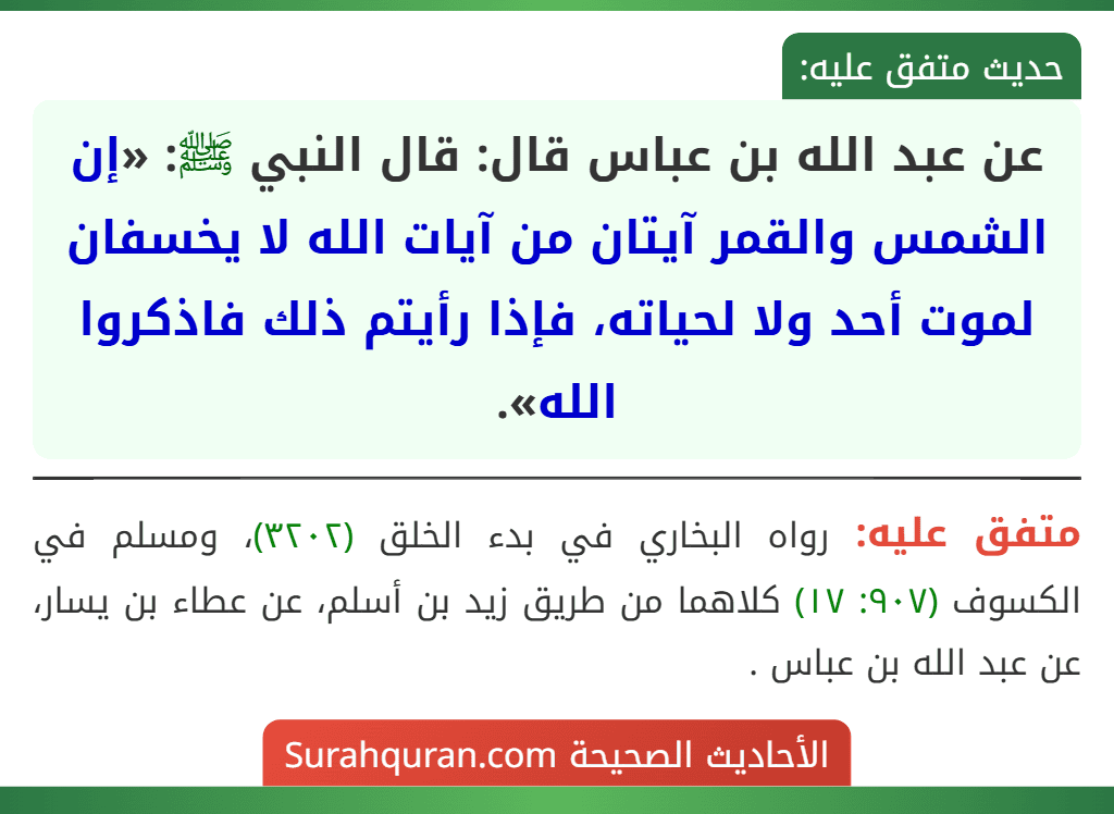 عن عبد الله بن عباس قال: قال النبي ﷺ: «إن الشمس والقمر آيتان من آيات الله لا يخسفان لموت أحد ولا لحياته، فإذا رأيتم ذلك فاذكروا الله».