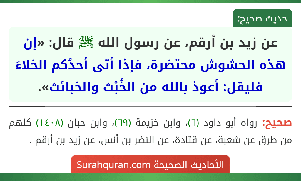 عن زيد بن أرقم، عن رسول الله ﷺ قال: «إن هذه الحشوش محتضرة، فإذا أتى أحدُكم الخلاءَ فليقل: أعوذ بالله من الخُبْث والخبائث». عن زيد بن أرقم، عن رسول الله ﷺ قال: «إن هذه الحشوش محتضرة، فإذا أتى أحدُكم الخلاءَ فليقل: أعوذ بالله من الخُبْث والخبائث».