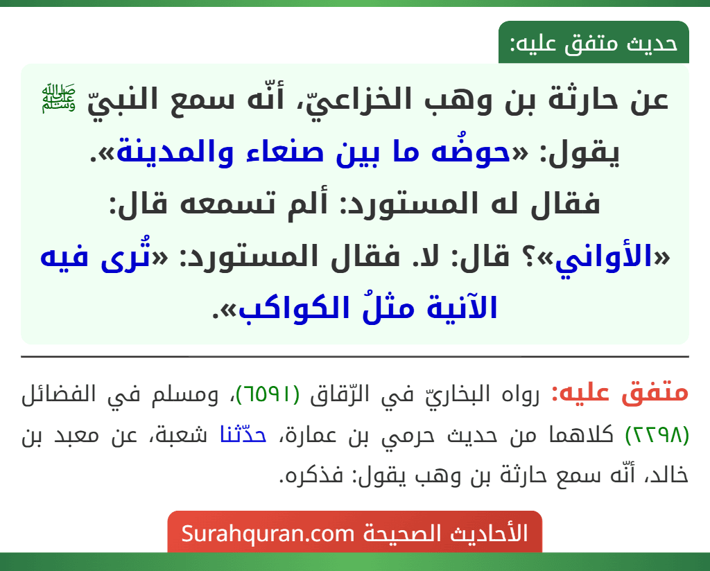 عن حارثة بن وهب الخزاعيّ، أنّه سمع النبيّ ﷺ يقول: «حوضُه ما بين صنعاء والمدينة».
فقال له المستورد: ألم تسمعه قال: «الأواني»؟ قال: لا. فقال المستورد: «تُرى فيه الآنية مثلُ الكواكب».
