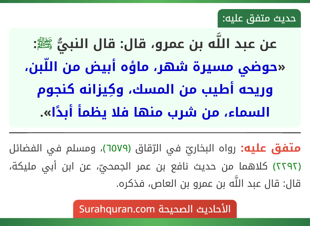 عن عبد اللَّه بن عمرو، قال: قال النبيُّ ﷺ: «حوضي مسيرة شهر، ماؤه أبيض من اللّبن، وريحه أطيب من المسك، وكِيزانه كنجوم السماء، من شرب منها فلا يظمأ أبدًا».