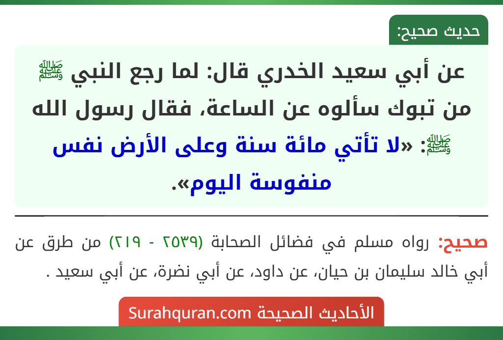 عن أبي سعيد الخدري قال: لما رجع النبي ﷺ من تبوك سألوه عن الساعة، فقال رسول الله ﷺ: «لا تأتي مائة سنة وعلى الأرض نفس منفوسة اليوم».